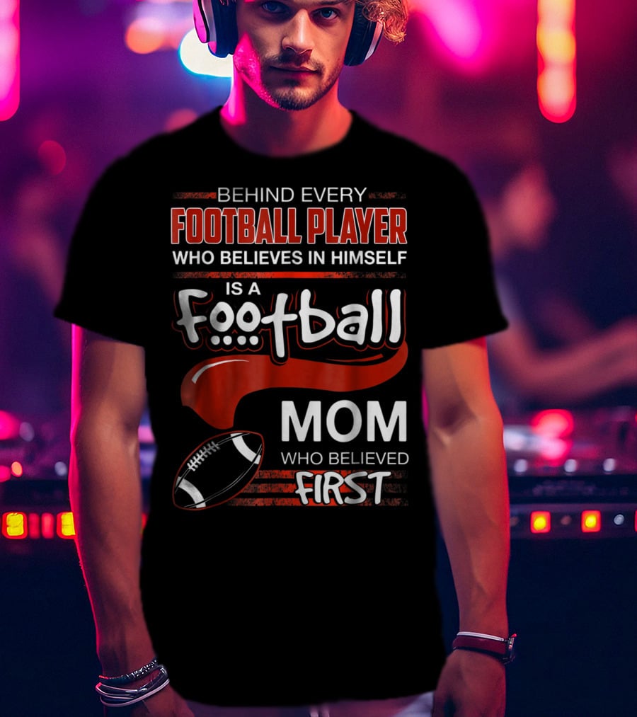 Behind Every Football Player Who Believes In Himself Is A Football Mom Who Believed First T-Shirt