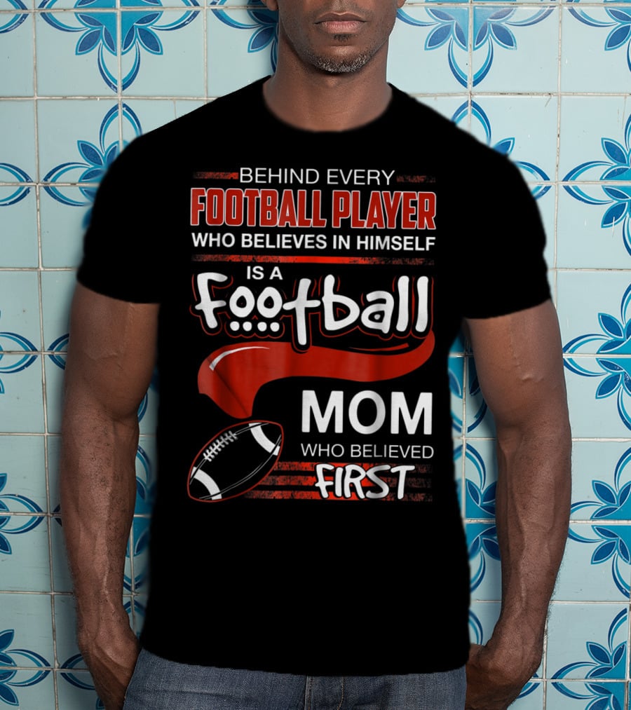 Behind Every Football Player Who Believes In Himself Is A Football Mom Who Believed First T-Shirt