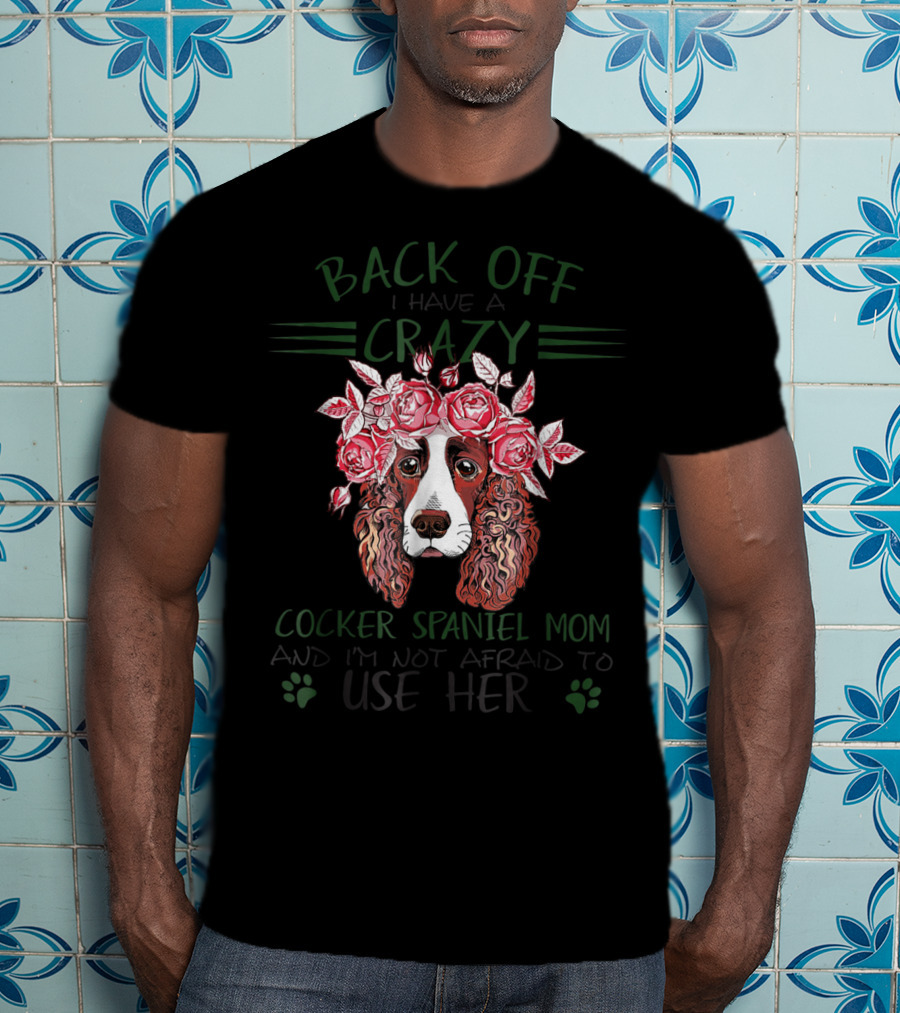 Back Off I Have A Crazy Cocker Spaniel Mom And I'm Not Afraid To Use Her T-Shirt