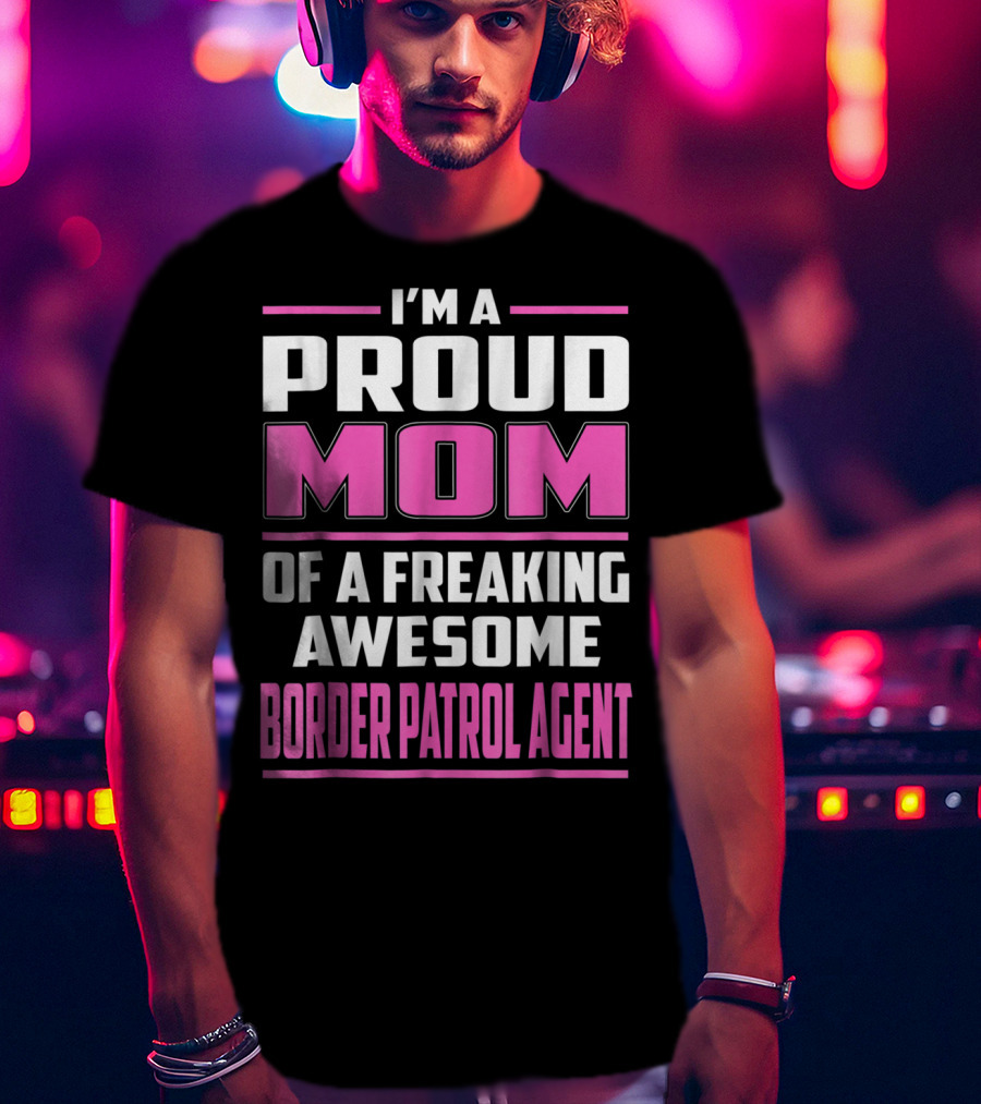 I'm A Proud Mom Of A Freaking Awesome Border Patrol Agent T-Shirt