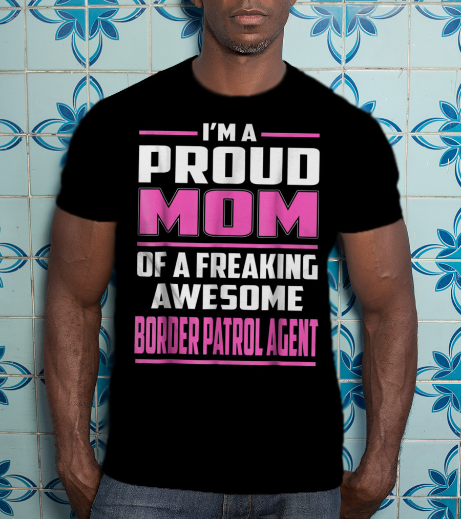 I'm A Proud Mom Of A Freaking Awesome Border Patrol Agent T-Shirt
