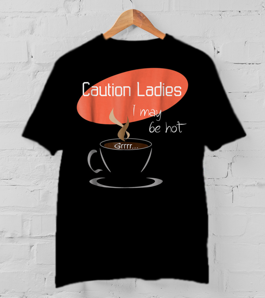 Caution Ladies I May Be Hot Coffee Grrr T-Shirt