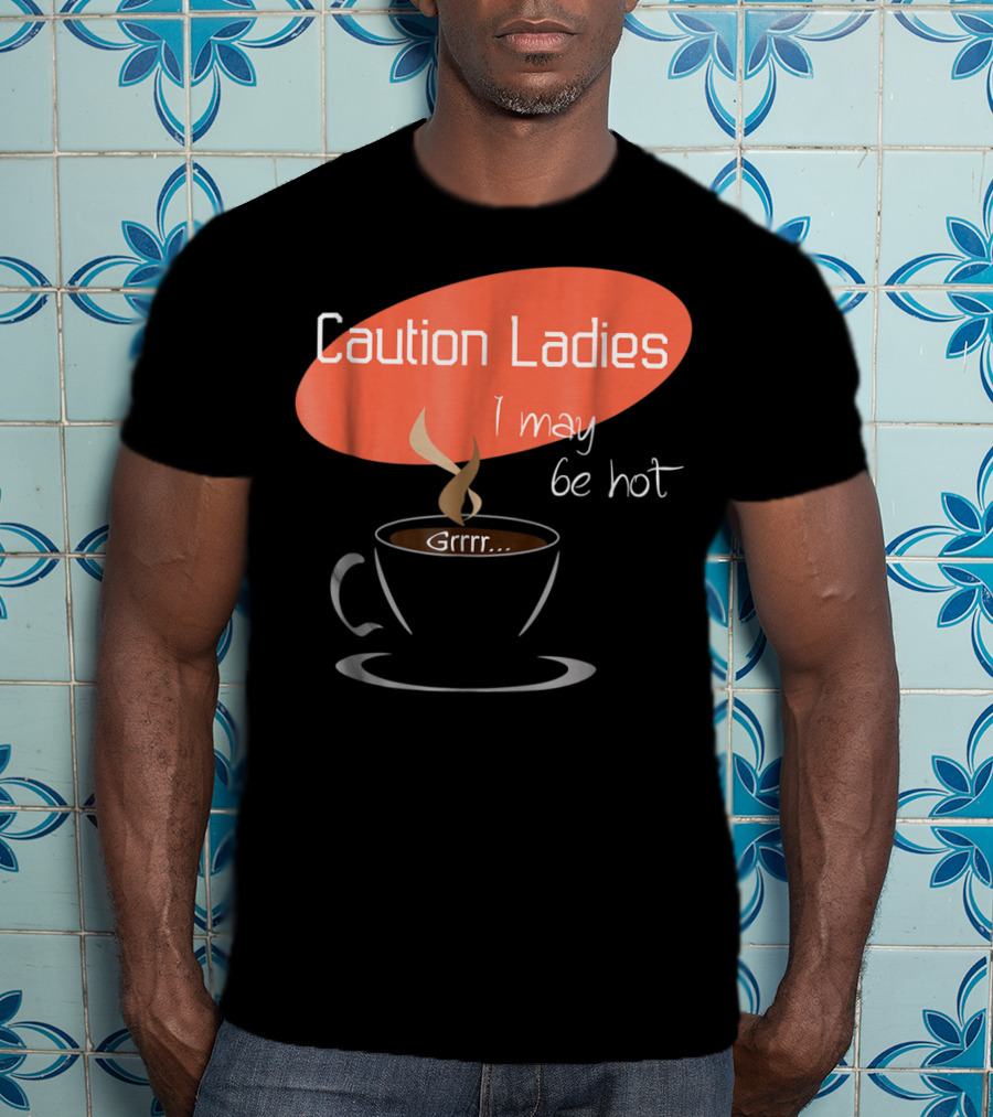 Caution Ladies I May Be Hot Coffee Grrr T-Shirt