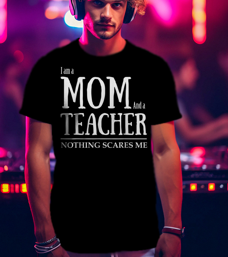 I Am A Mom And A Teacher Nothing Scares Me T-Shirt