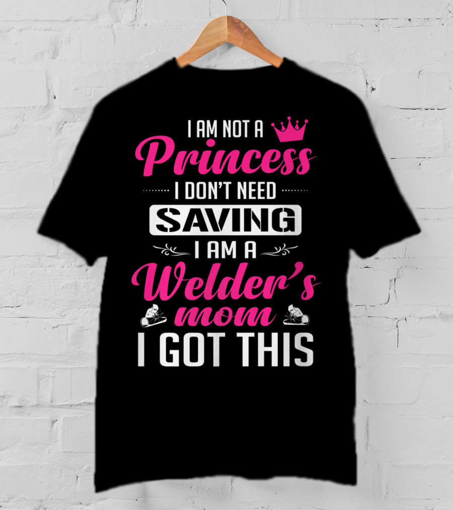 I Am Not A Princess I Don’t Need Saving I Am A Welder's Mom I Got This T-Shirt