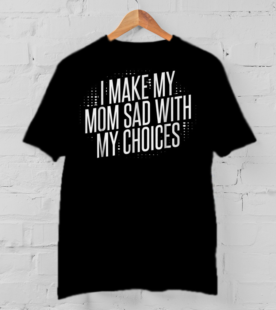 I Make My Mom Sad With My Choices T-Shirt