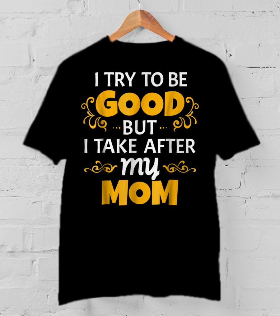 I Try To Be Good But I Take After My Mom T-Shirt