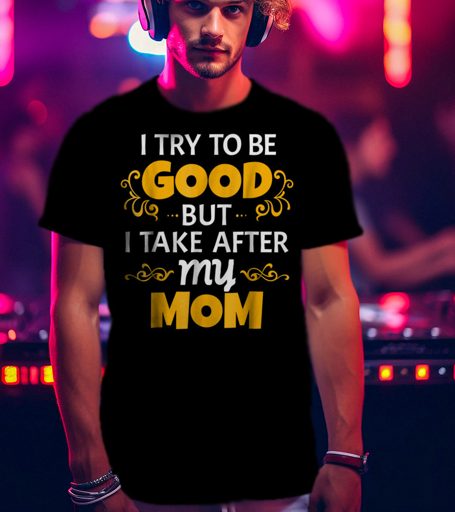 I Try To Be Good But I Take After My Mom T-Shirt