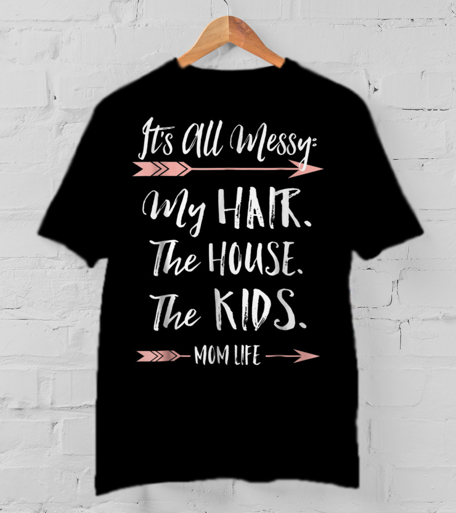 It's All Messy My Hair The House The Kids Mom Life T-Shirt