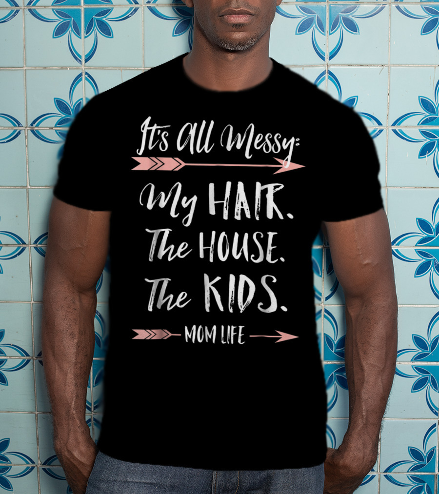 It's All Messy My Hair The House The Kids Mom Life T-Shirt