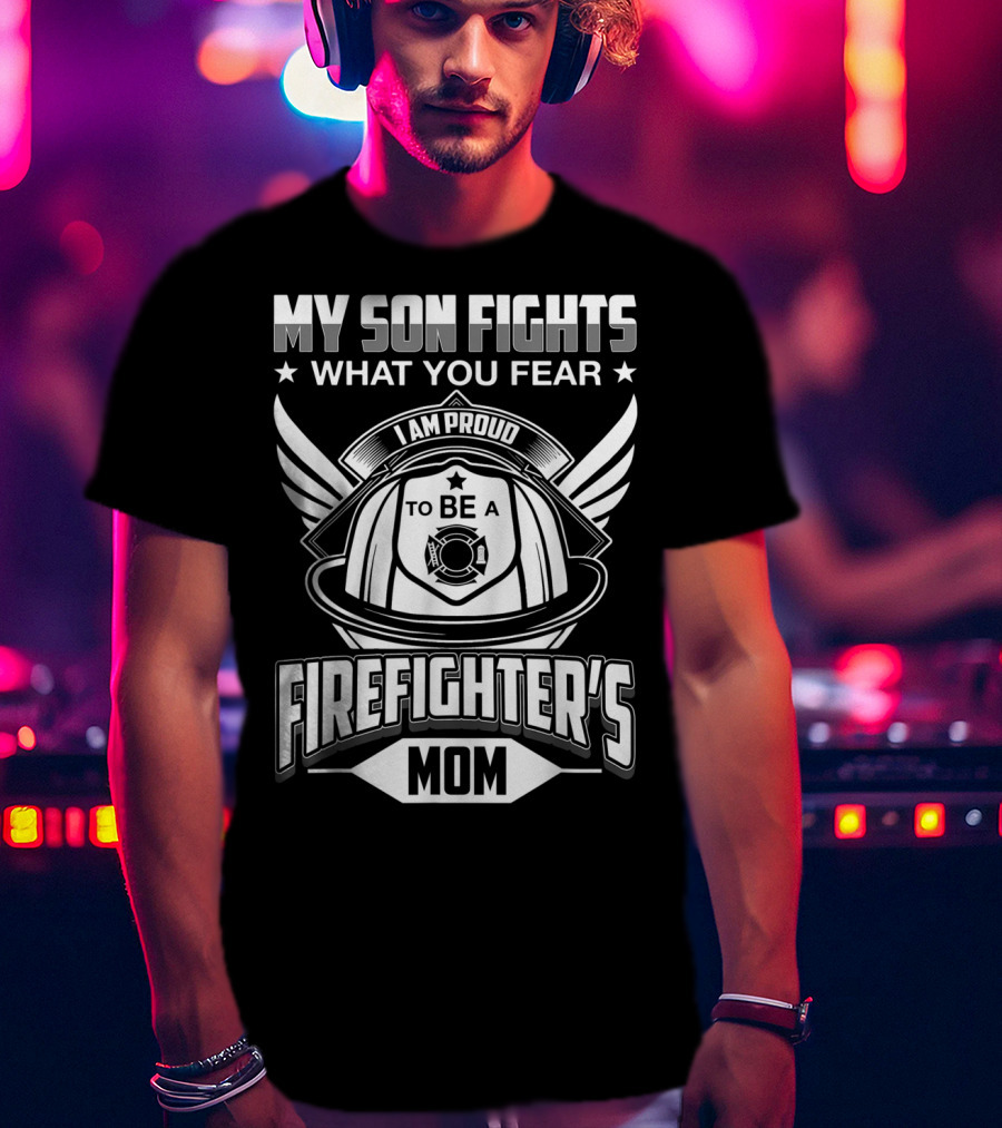 My Son Fights What You Fear I Am Proud To Be A Firefighter's Mom T-Shirt
