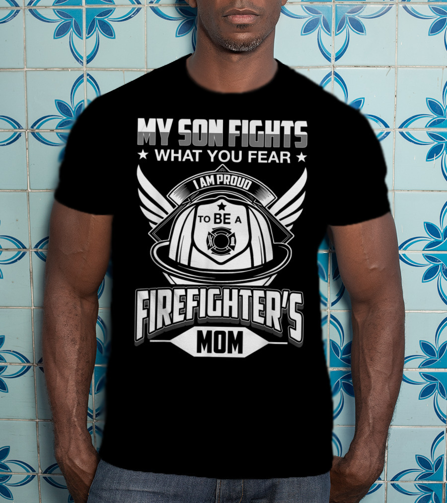 My Son Fights What You Fear I Am Proud To Be A Firefighter's Mom T-Shirt