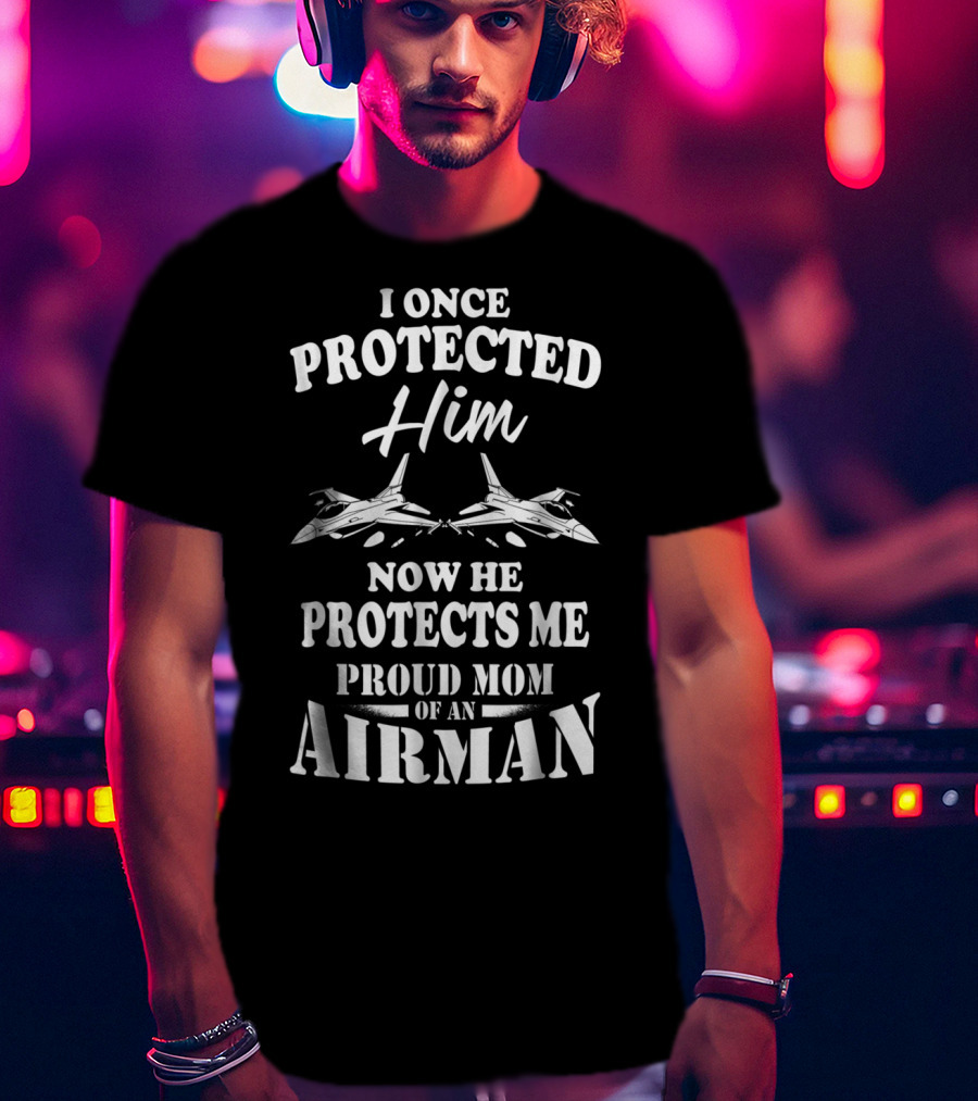 I Once Protected Him Now He Protects Me Proud Mom Of An Airman T-Shirt