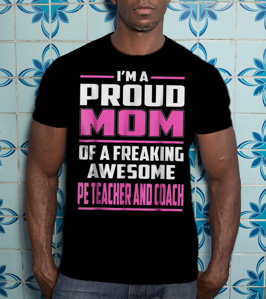 I'm A Proud Mom Of A Freaking Awesome PE Teacher And Coach T-Shirt