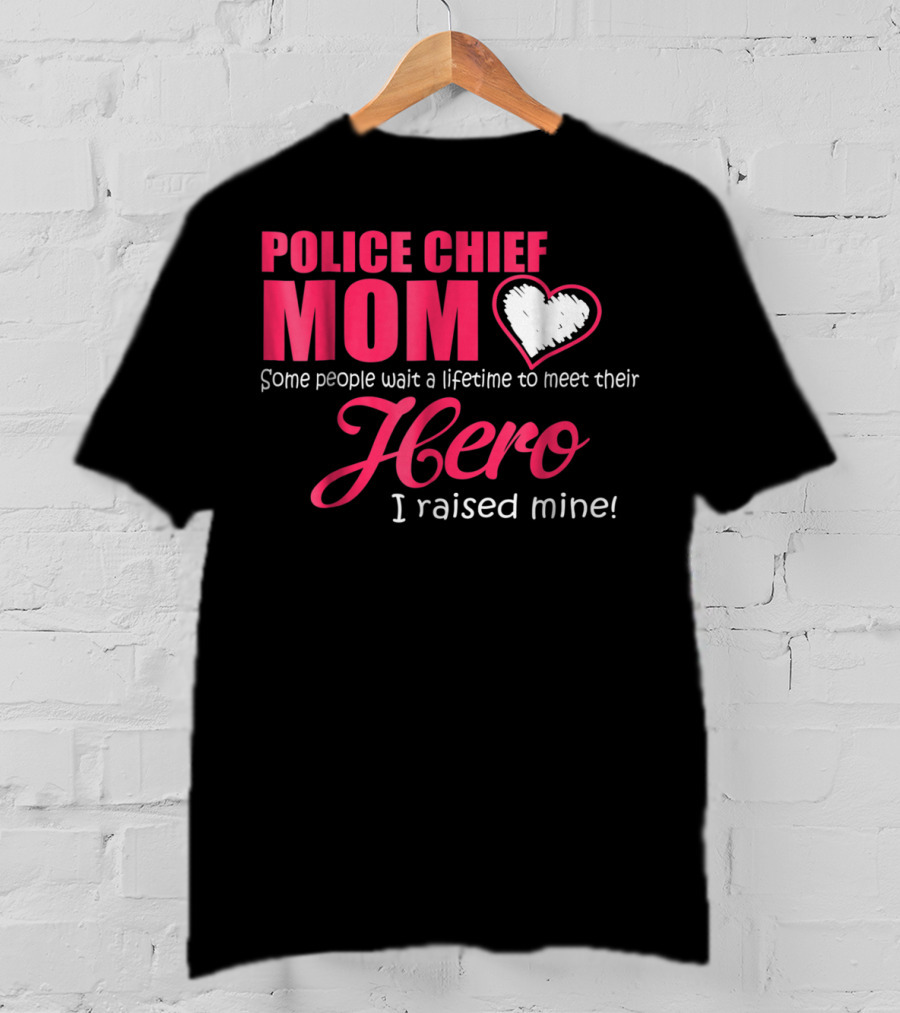 POLICE CHIEF Mom Some People Wait A Lifetime To Meet Their Hero I Raised Mine T-Shirt