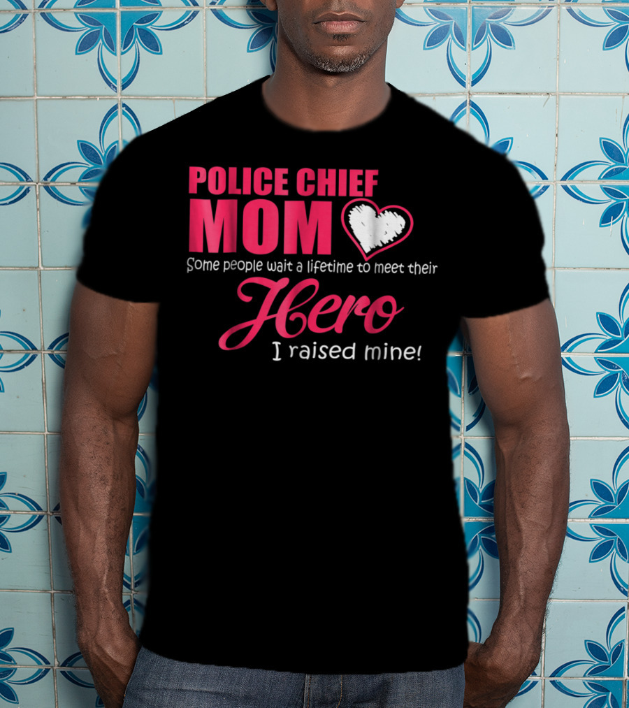 POLICE CHIEF Mom Some People Wait A Lifetime To Meet Their Hero I Raised Mine T-Shirt