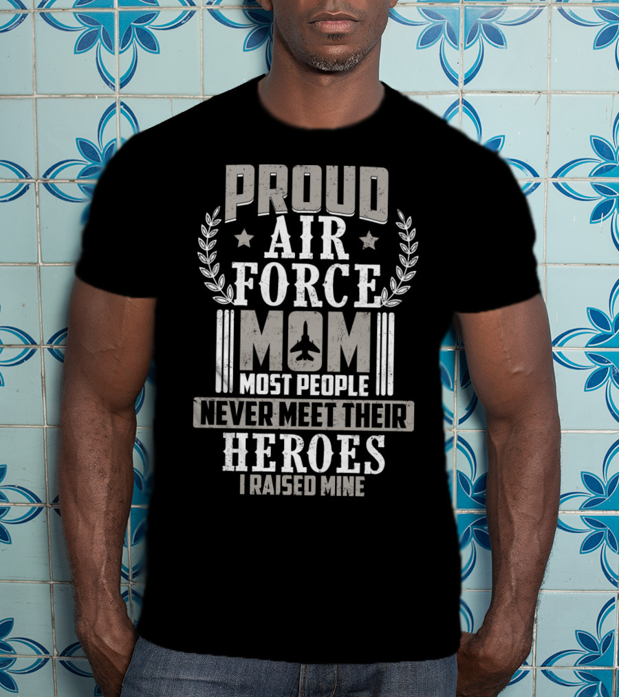 Proud Air Force Mom Most People Never Meet Their Heroes I Raised Mine T-Shirt