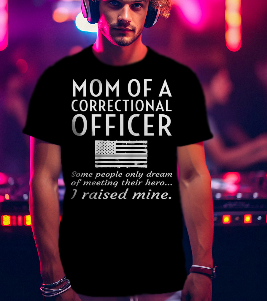Mom Of A Correctional Officer Some People Only Dream Of Meeting Their Hero I Raised Mine Flag T-Shirt