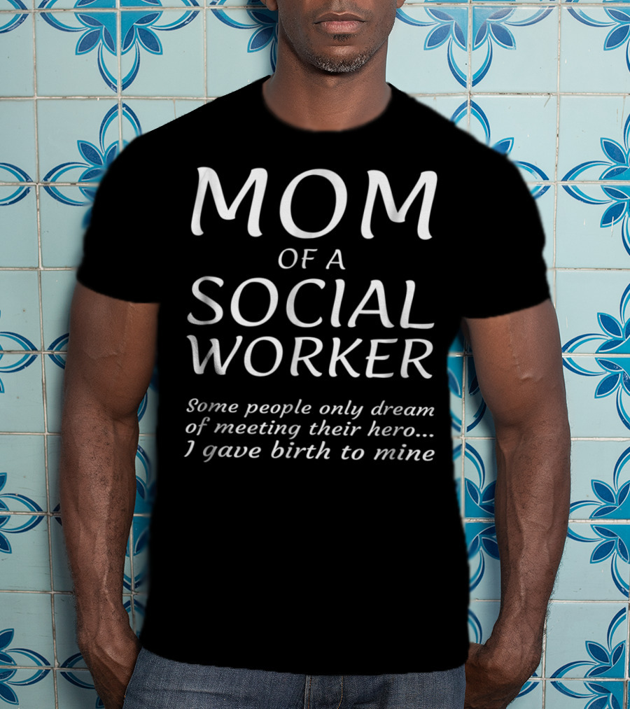 Mom Of A Social Worker Some People Only Dream Of Meeting Their Hero I Gave Birth To Mine T-Shirt