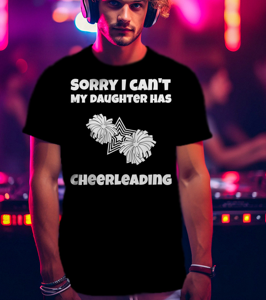Sorry I Can't My Daughter Has Cheerleading T-Shirt