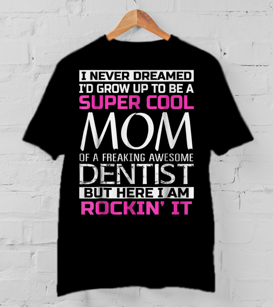 I Never Dreamed I'd Grow Up To Be A Super Cool Mom Of A Freaking Awesome Dentist But Here I Am Rockin' It T-Shirt