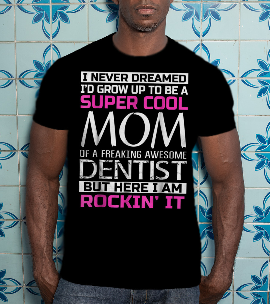 I Never Dreamed I'd Grow Up To Be A Super Cool Mom Of A Freaking Awesome Dentist But Here I Am Rockin' It T-Shirt