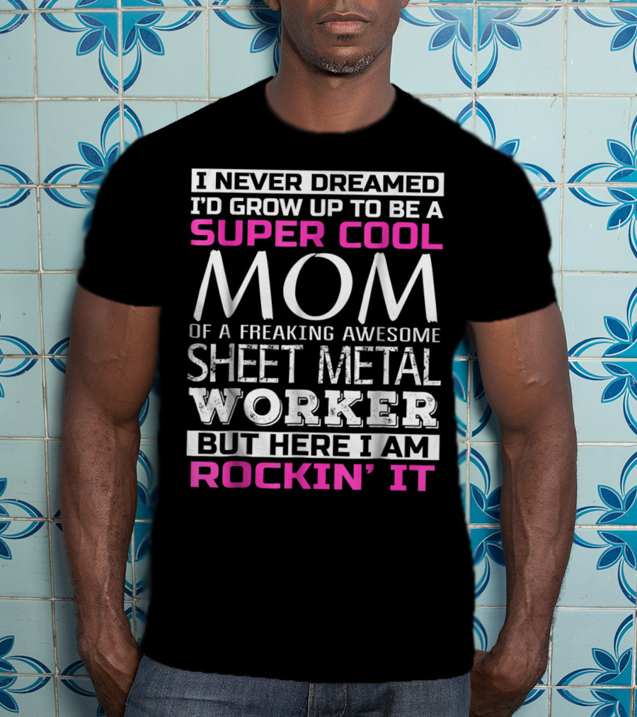 I Never Dreamed I'd Grow Up To Be A Super Cool Mom Of A Freaking Awesome Sheet Metal Worker But Here I Am Rockin' It T-Shirt