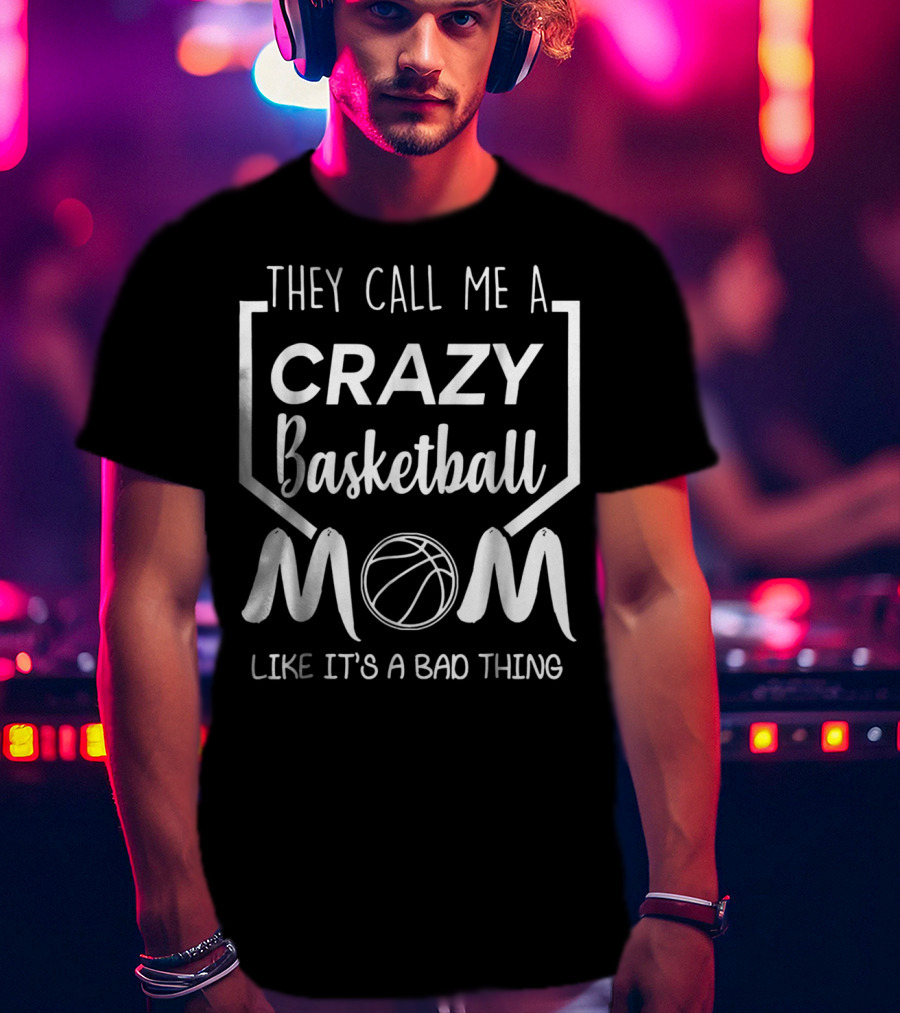 They Call Me A Crazy Basketball Mom Like It's A Bad Thing T-Shirt