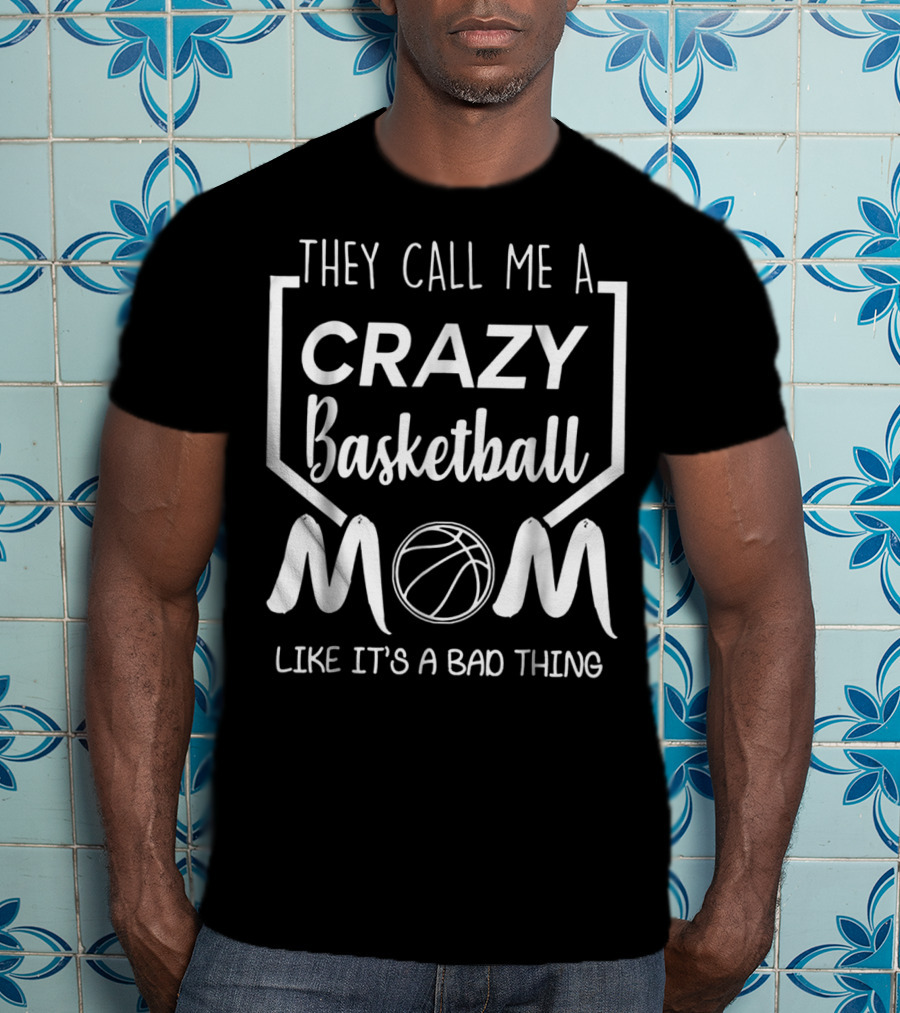 They Call Me A Crazy Basketball Mom Like It's A Bad Thing T-Shirt