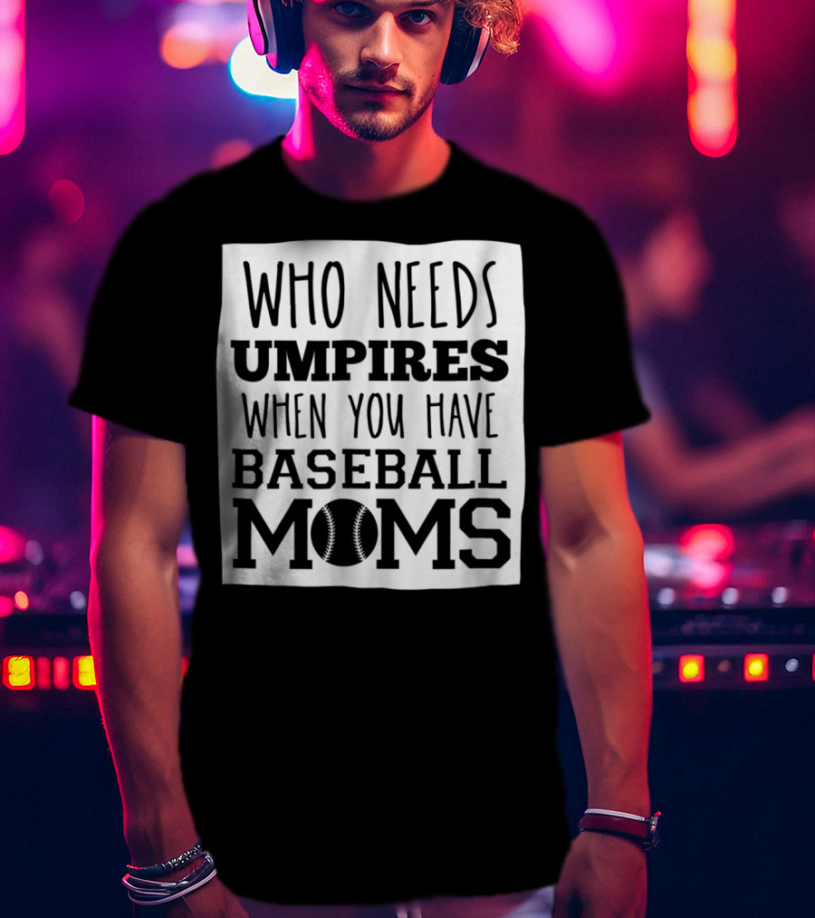 Who Needs Umpires When You Have Baseball Moms T-Shirt