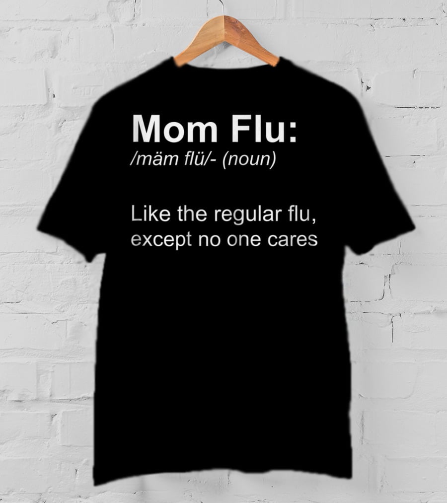 Mom Flu: Like The Regular Flu, Except No One Cares T-Shirt