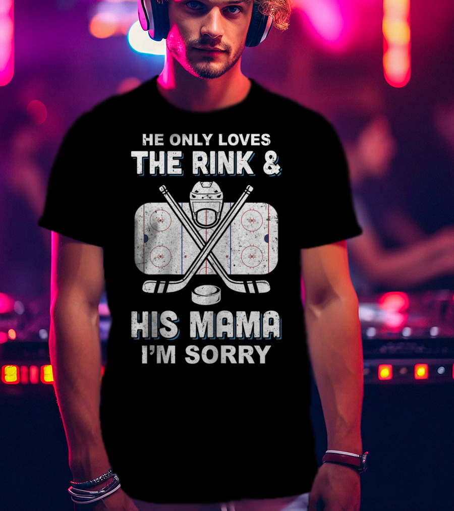 He Only Loves The Rink And His Mama I'm Sorry Hockey Rink Mom Humor T-Shirt
