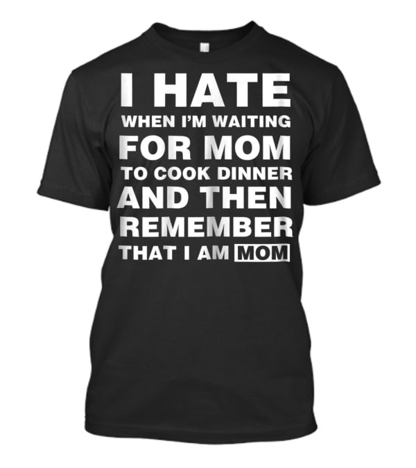 I Hate When I'm Waiting For Mom To Cook Dinner And Then Remember That I Am Mom T-Shirt