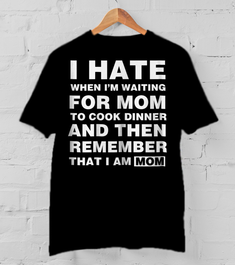 I Hate When I'm Waiting For Mom To Cook Dinner And Then Remember That I Am Mom T-Shirt