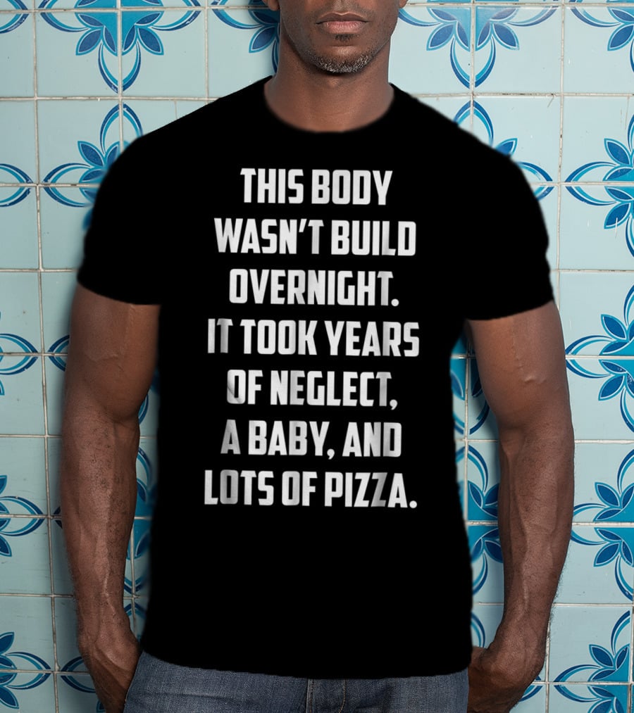 This Body Wasn't Built Overnight It Took Years Of Neglect A Baby And Lots Of Pizza T-Shirt