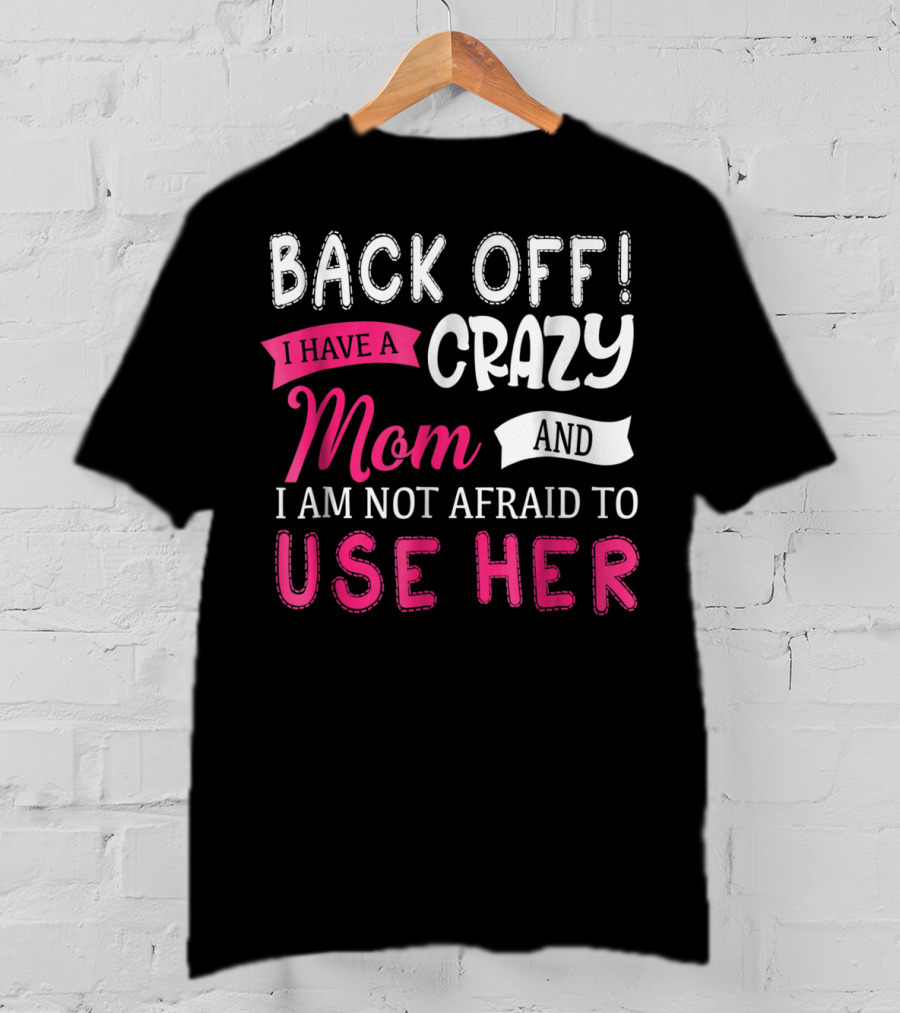 Back Off I Have A Crazy Mom And I Am Not Afraid To Use Her T-Shirt