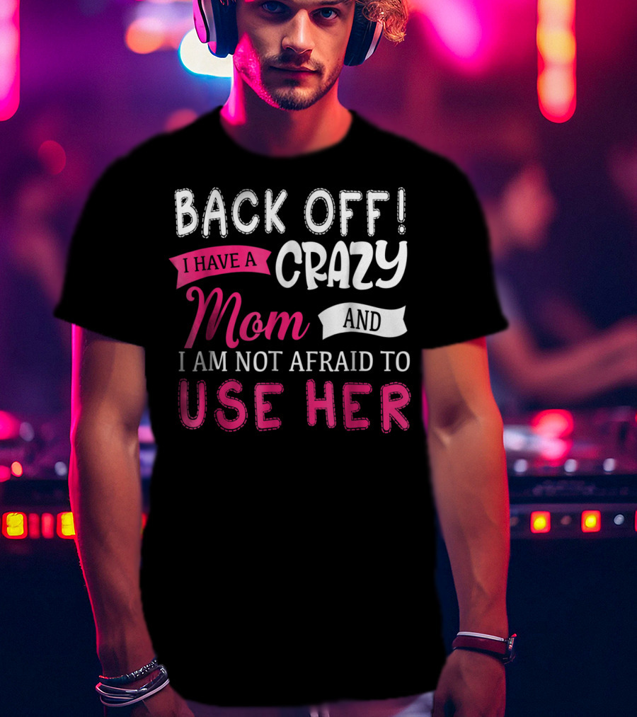 Back Off I Have A Crazy Mom And I Am Not Afraid To Use Her T-Shirt