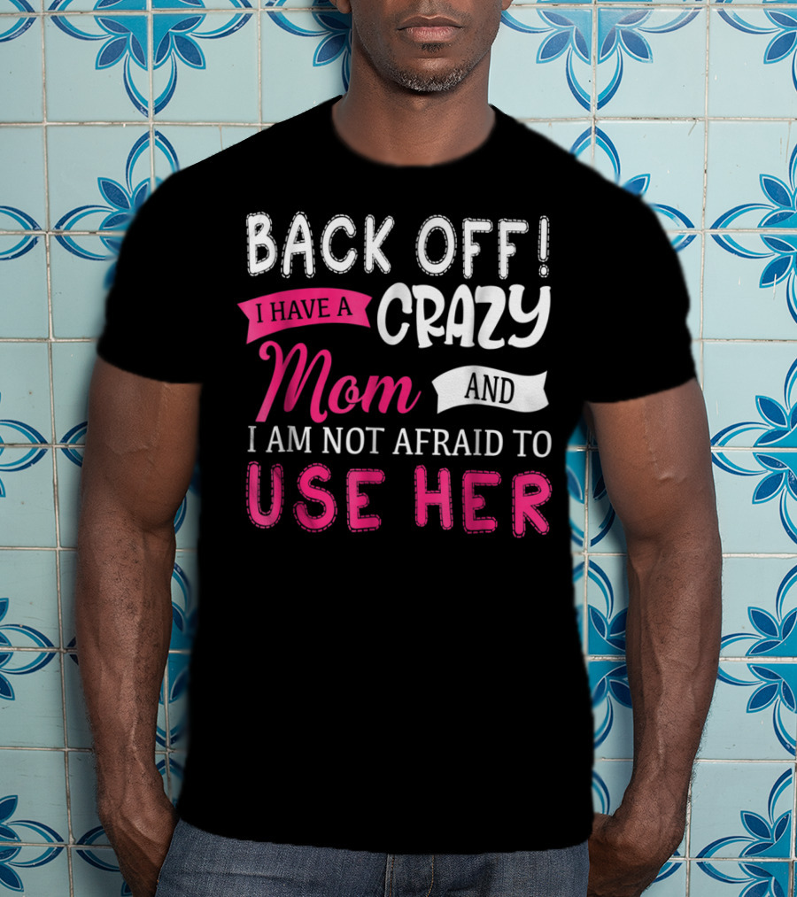 Back Off I Have A Crazy Mom And I Am Not Afraid To Use Her T-Shirt