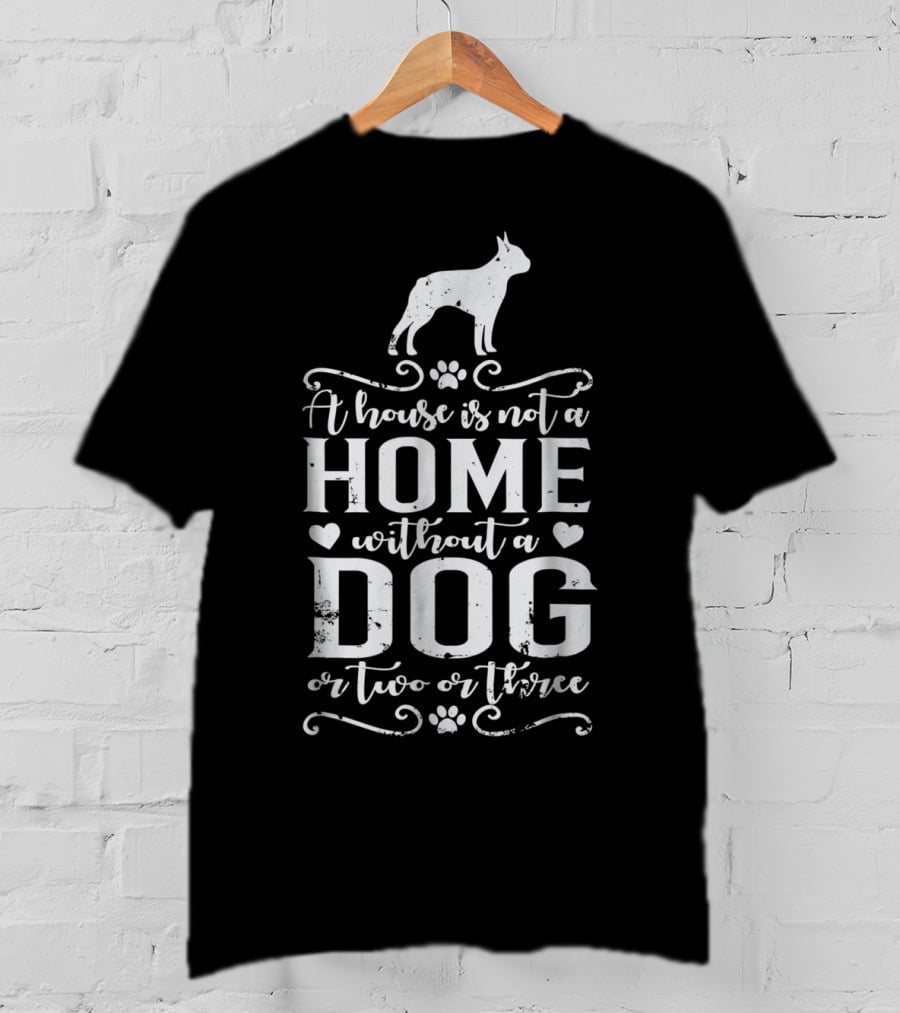 Boston Terrier A House Is Not A Home Without A Dog Or Two Or Three T-Shirt