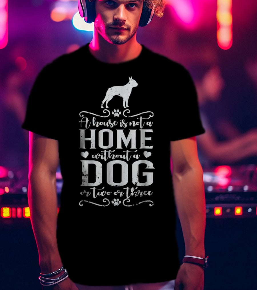 Boston Terrier A House Is Not A Home Without A Dog Or Two Or Three T-Shirt