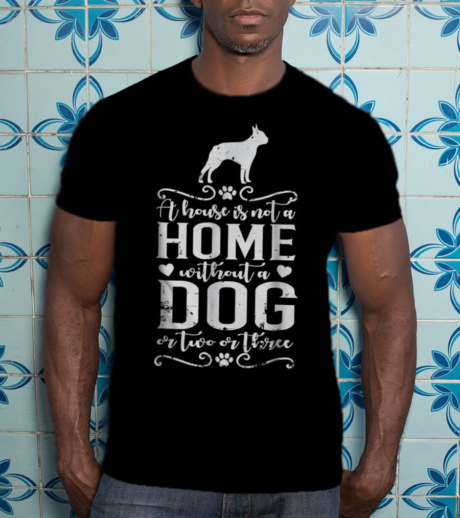 Boston Terrier A House Is Not A Home Without A Dog Or Two Or Three T-Shirt