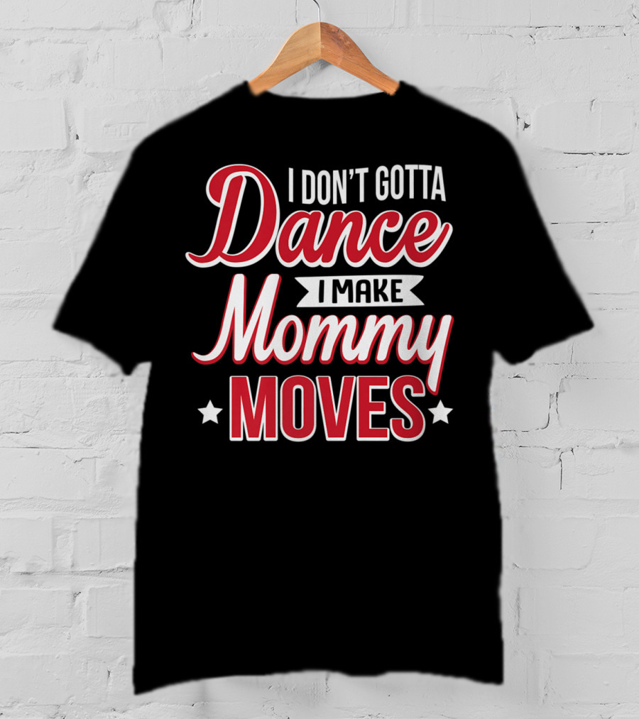 I Don't Gotta Dance I Make Mommy Moves T-Shirt