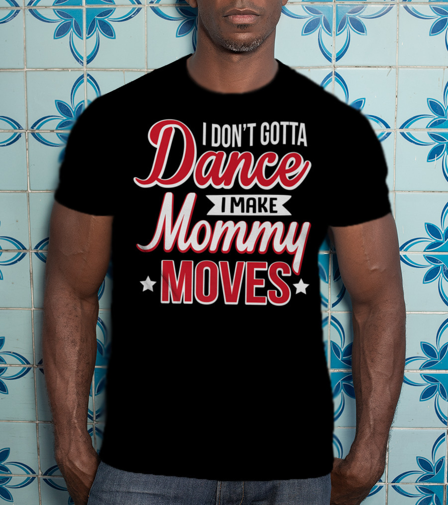 I Don't Gotta Dance I Make Mommy Moves T-Shirt