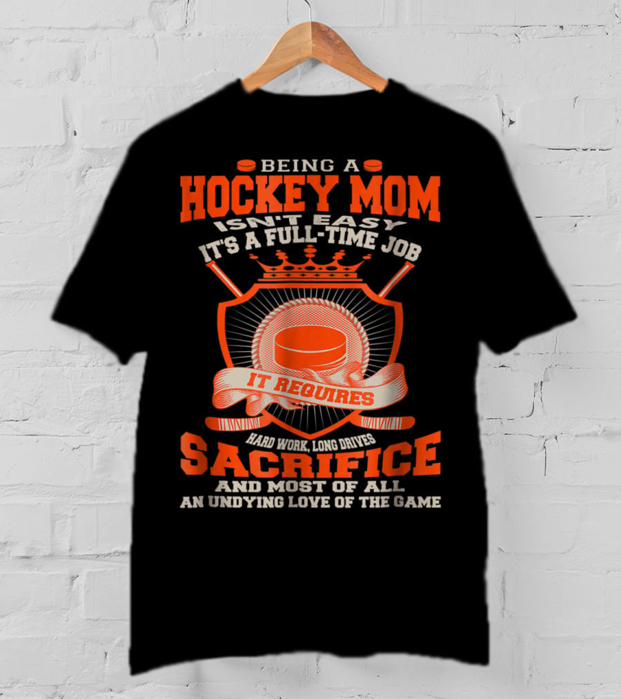 Being A Hockey Mom Isn't Easy It's A Full-Time Job It Requires Sacrifice And Most Of All An Undying Love Of The Game T-Shirt
