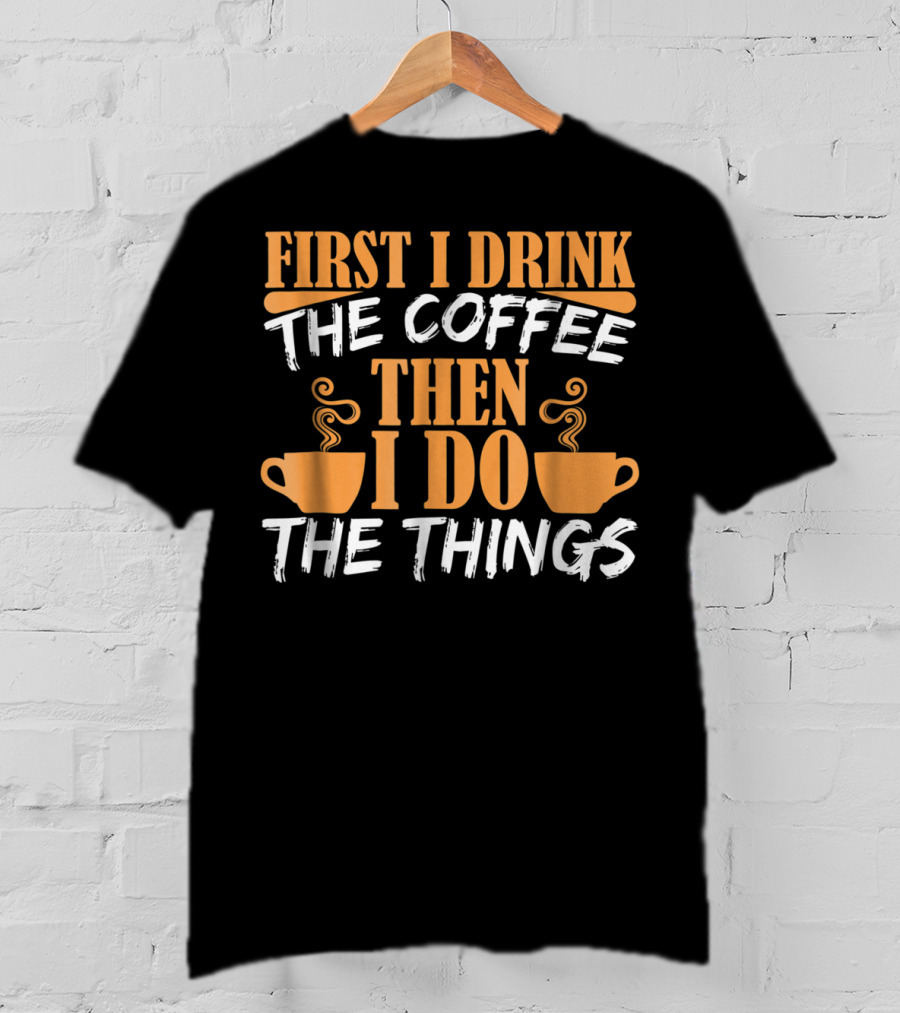First I Drink The Coffee Then I Do The Things Cups T-Shirt