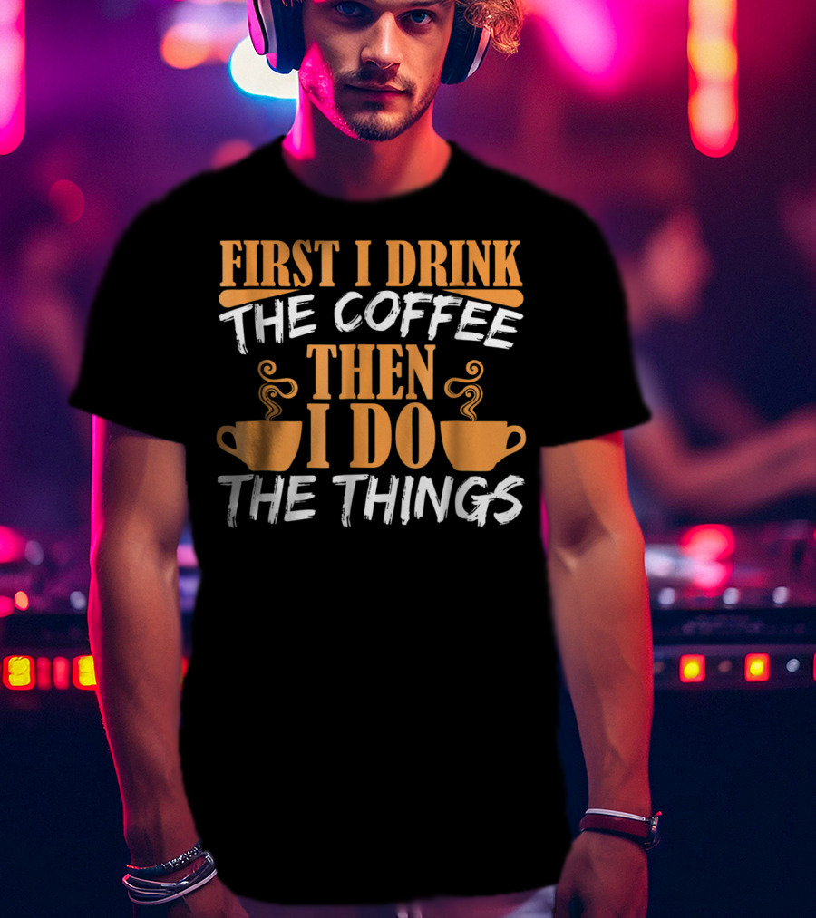 First I Drink The Coffee Then I Do The Things Cups T-Shirt