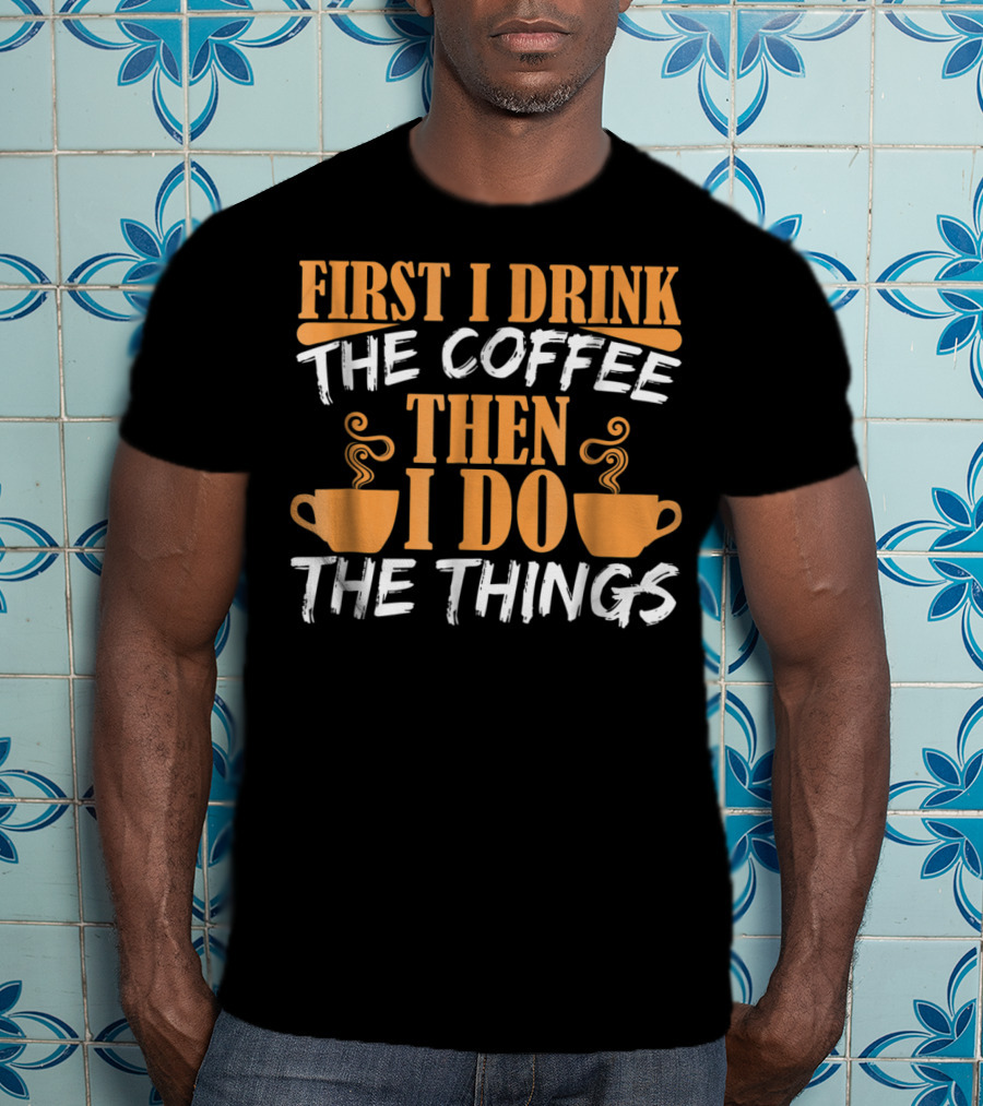 First I Drink The Coffee Then I Do The Things Cups T-Shirt