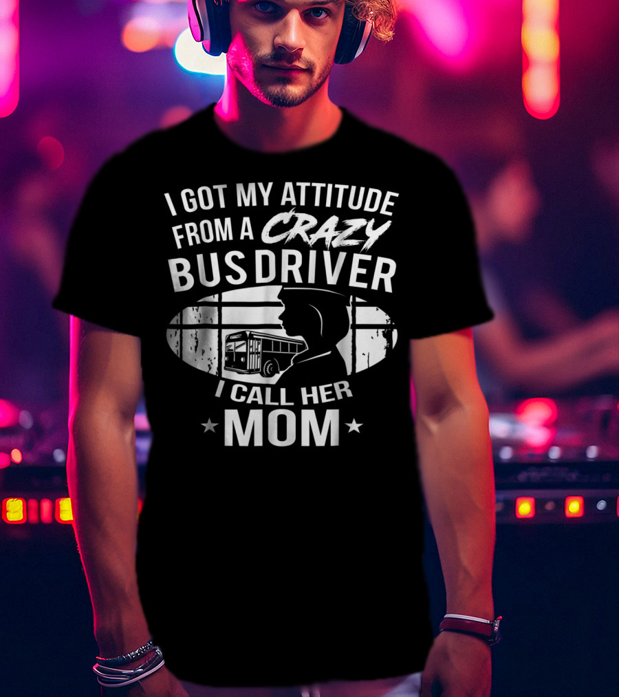 I Got My Attitude From A Crazy Bus Driver I Call Her Mom T-Shirt