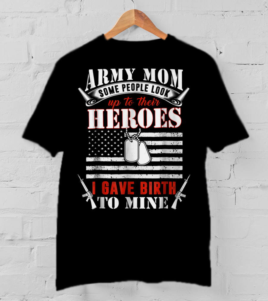 Army Mom Some People Look Up To Their Heroes I Gave Birth To Mine T-Shirt