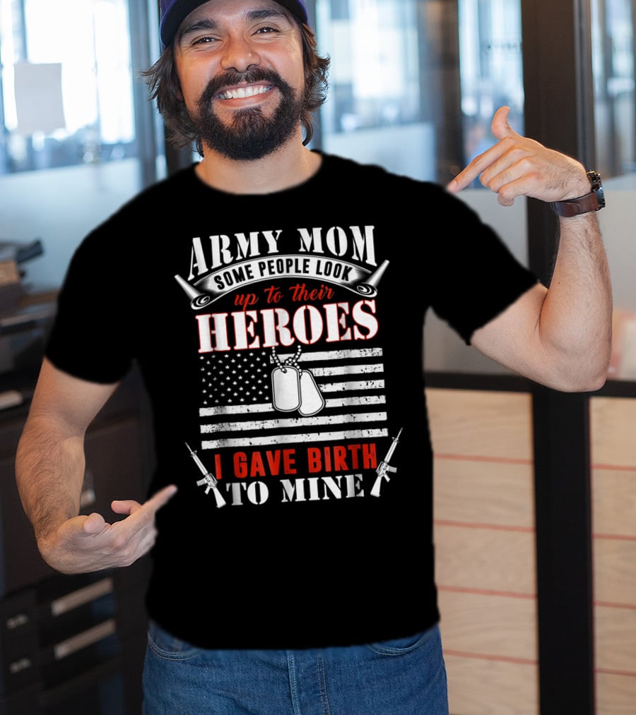 Army Mom Some People Look Up To Their Heroes I Gave Birth To Mine T-Shirt
